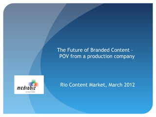 The Future of Branded Content –
POV from a production company
Rio Content Market, March 2012
 