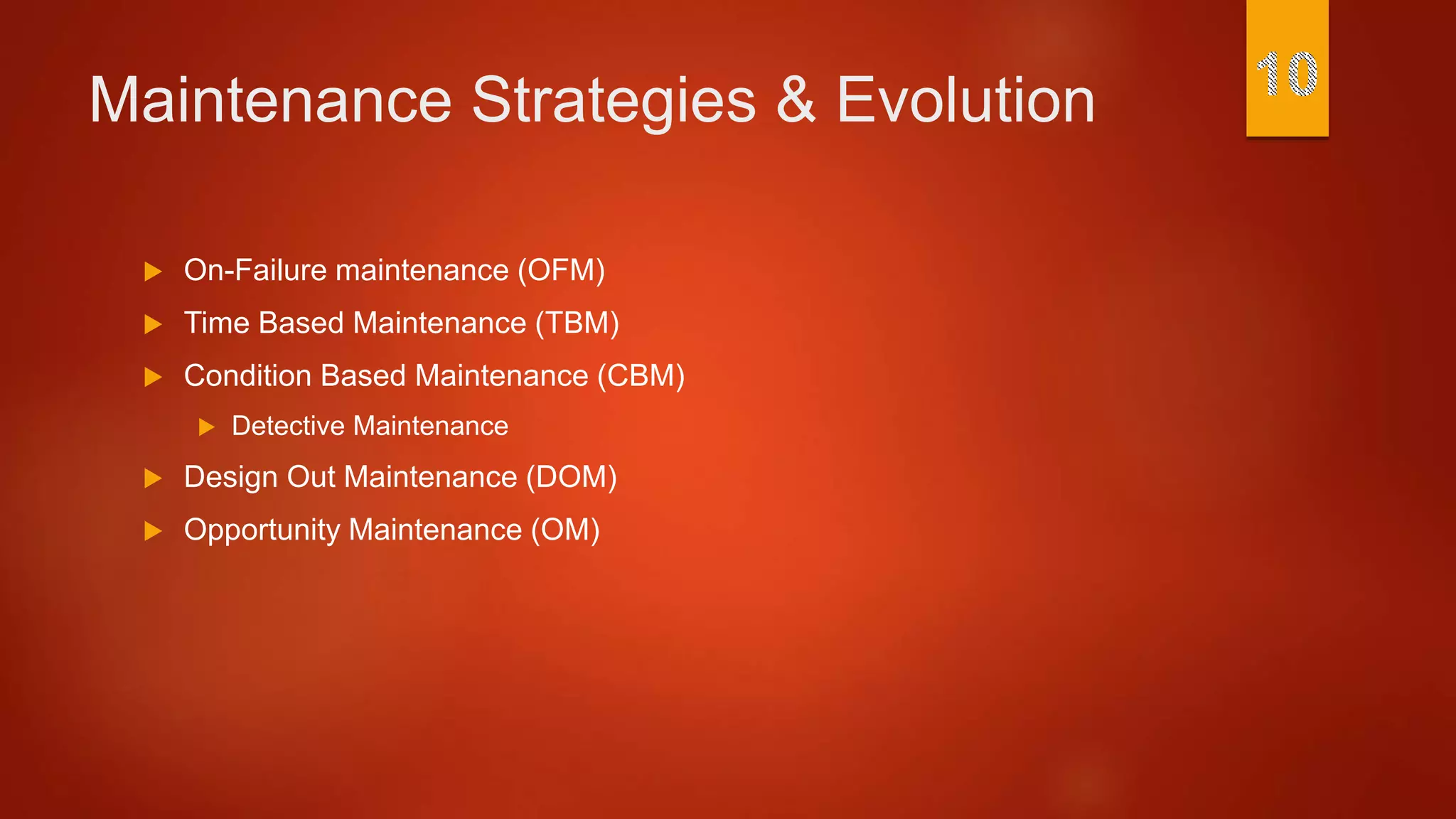 Maintenance Strategies & Evolution
 On-Failure maintenance (OFM)
 Time Based Maintenance (TBM)
 Condition Based Maintenance (CBM)
 Detective Maintenance
 Design Out Maintenance (DOM)
 Opportunity Maintenance (OM)
 