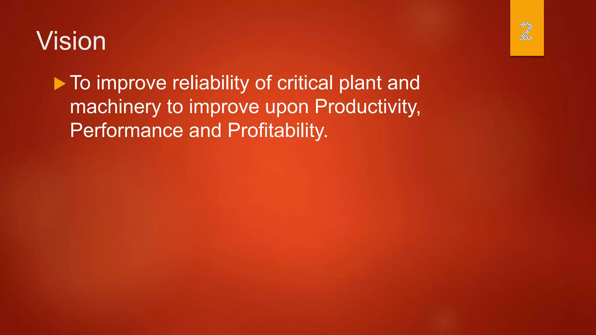 Vision
 To improve reliability of critical plant and
machinery to improve upon Productivity,
Performance and Profitability.
 