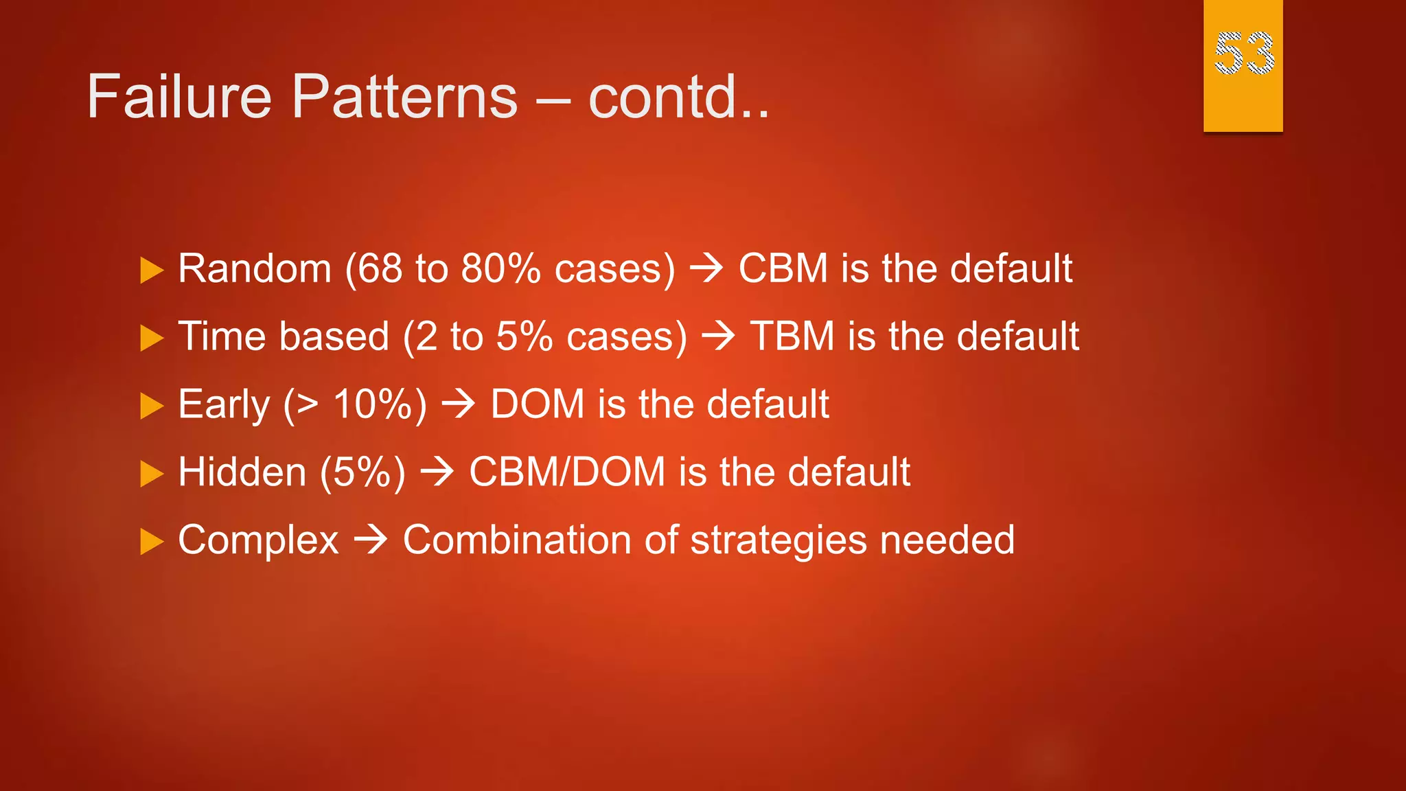 Failure Patterns – contd..
 Random (68 to 80% cases)  CBM is the default
 Time based (2 to 5% cases)  TBM is the default
 Early (> 10%)  DOM is the default
 Hidden (5%)  CBM/DOM is the default
 Complex  Combination of strategies needed
 