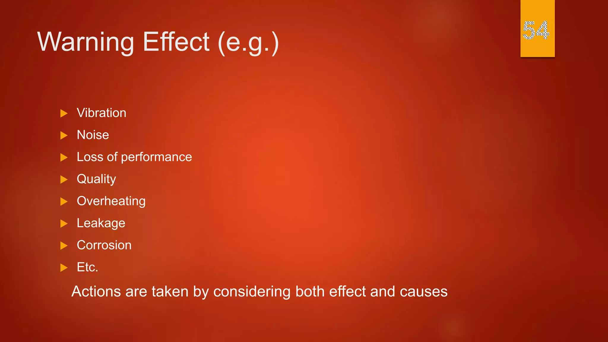 Warning Effect (e.g.)
 Vibration
 Noise
 Loss of performance
 Quality
 Overheating
 Leakage
 Corrosion
 Etc.
Actions are taken by considering both effect and causes
 