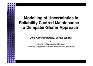 Modelling of Uncertainties inModelling of Uncertainties in
Reliability Centred MaintenanceReliability Centred Maintenance ––
a Dempstera Dempster--Shafer ApproachShafer Approach
Uwe Kay Rakowsky, Ulrike GochtUwe Kay Rakowsky, Ulrike Gocht
University of Wuppertal, GermanyUniversity of Wuppertal, Germany
University of Applied SciencesUniversity of Applied Sciences Zittau/GZittau/Göörlitzrlitz, Germany, Germany
 