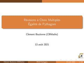 Révisions à Choix Multiples
Égalité de Pythagore
Clément Boulonne (CBMaths)
13 août 2021
Clément Boulonne (CBMaths) RCM Pythagore 13 août 2021 1 / 26
 