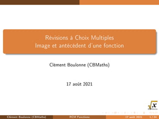 Révisions à Choix Multiples
Image et antécédent d'une fonction
Clément Boulonne (CBMaths)
17 août 2021
Clément Boulonne (CBMaths) RCM Fonctions 17 août 2021 1 / 24
 