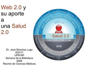 Salud 2.0 Web 2.0  y su aporte a una  Salud 2.0 Dr. Jos é Sánchez Lugo EGCTI UPR-RP Semana de la Biblioteca 2008 Recinto de Ciencias Médicas 