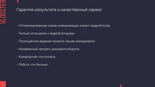 Гарантия результата и качественный сервис
18
- Оптимизированная схема коммуникации клиент-видеоблогер
- Теплые отношения с видеоблогерами
- Полноценное ведение проекта нашим менеджером
- Налаженный процесс документооборота
- Комфортная постоплата
- Работа «по-белому»
 