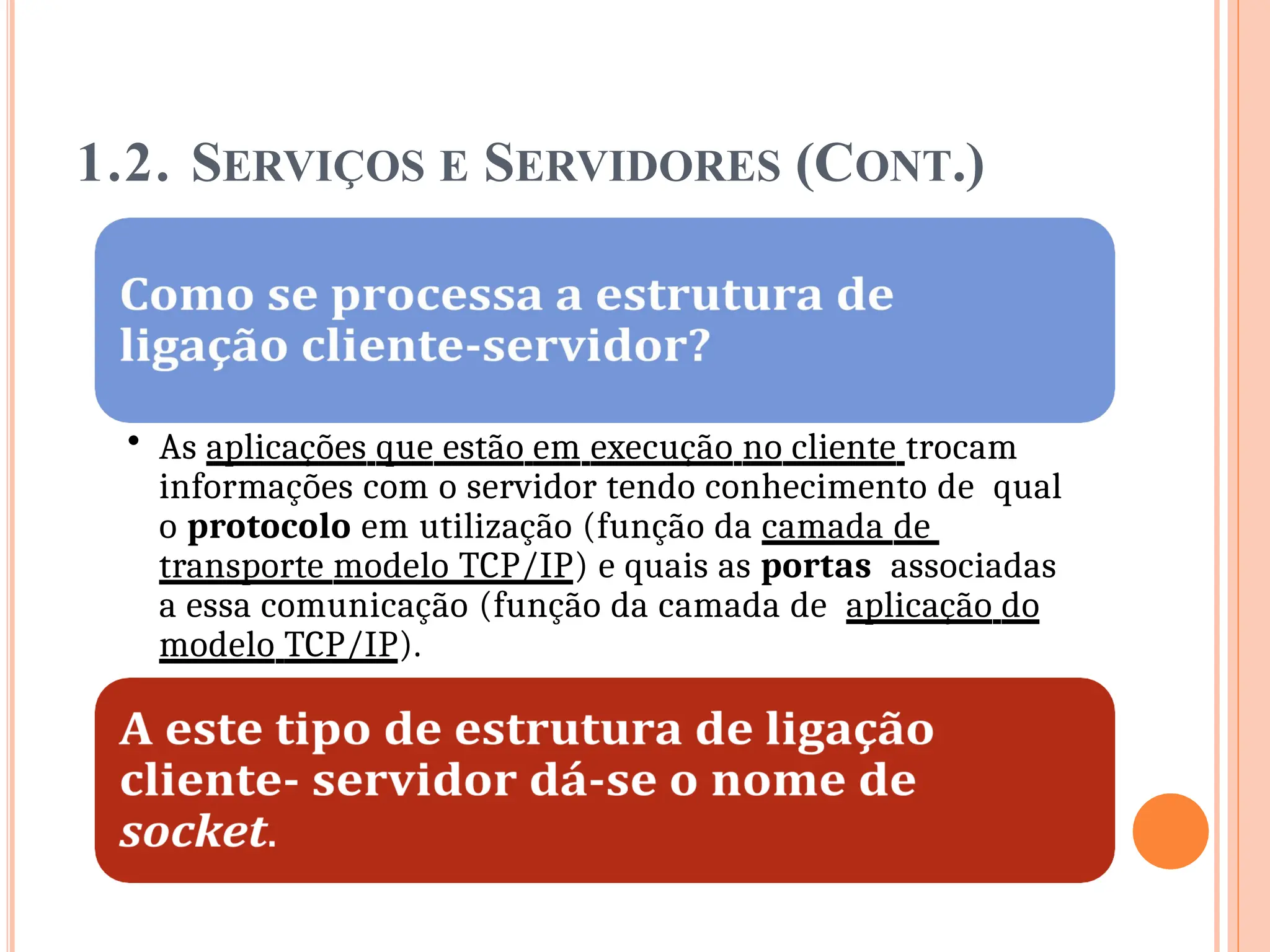 1.2. SERVIÇOS E SERVIDORES (CONT.)
• As aplicações que estão em execução no cliente trocam
informações com o servidor tendo conhecimento de qual
o protocolo em utilização (função da camada de
transporte modelo TCP/IP) e quais as portas associadas
a essa comunicação (função da camada de aplicação do
modelo TCP/IP).
 