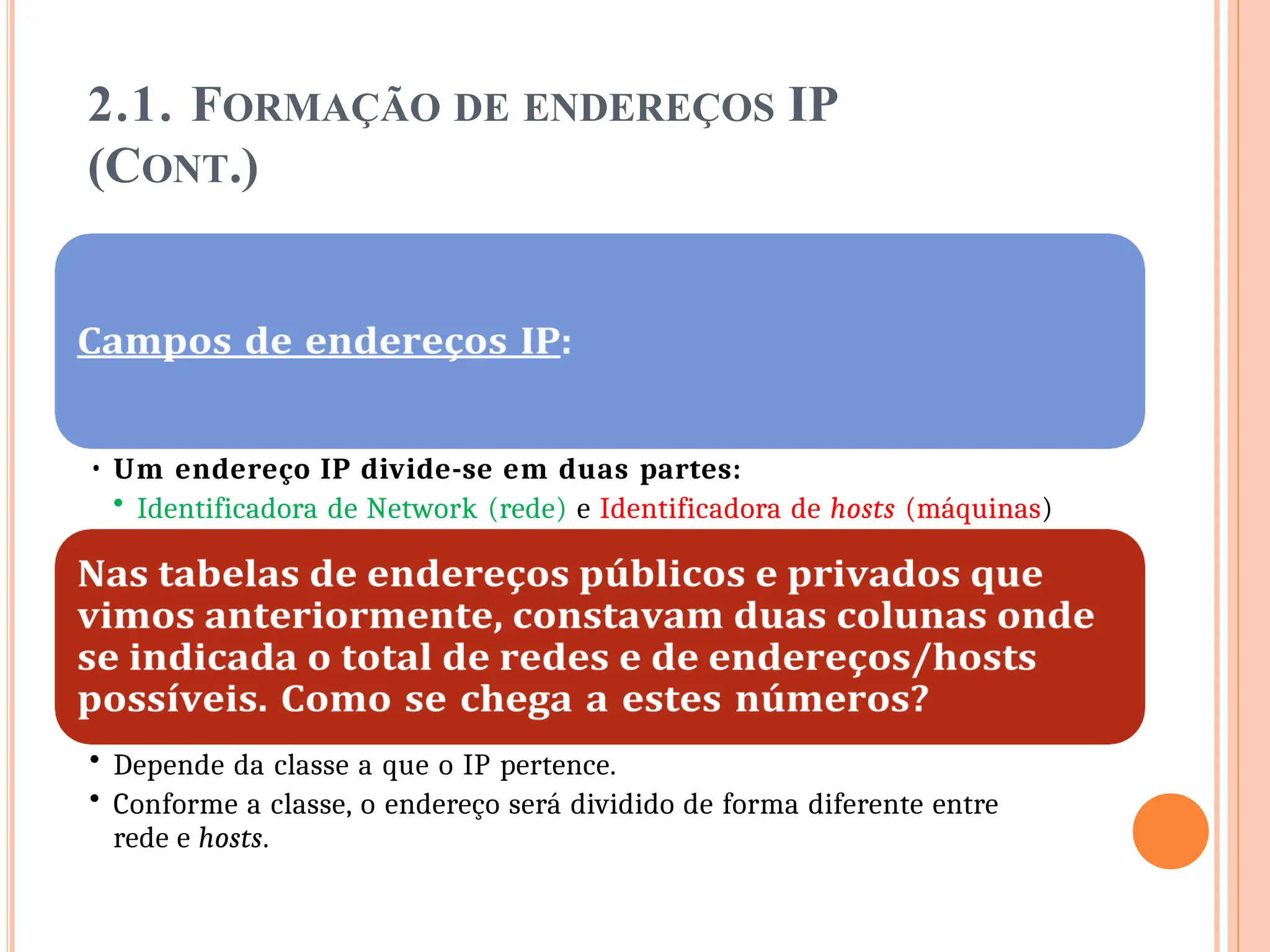2.1. FORMAÇÃO DE ENDEREÇOS IP
(CONT.)
• Um endereço IP divide-se em duas partes:
• Identificadora de Network (rede) e Identificadora de hosts (máquinas)
• Depende da classe a que o IP pertence.
• Conforme a classe, o endereço será dividido de forma diferente entre
rede e hosts.
 