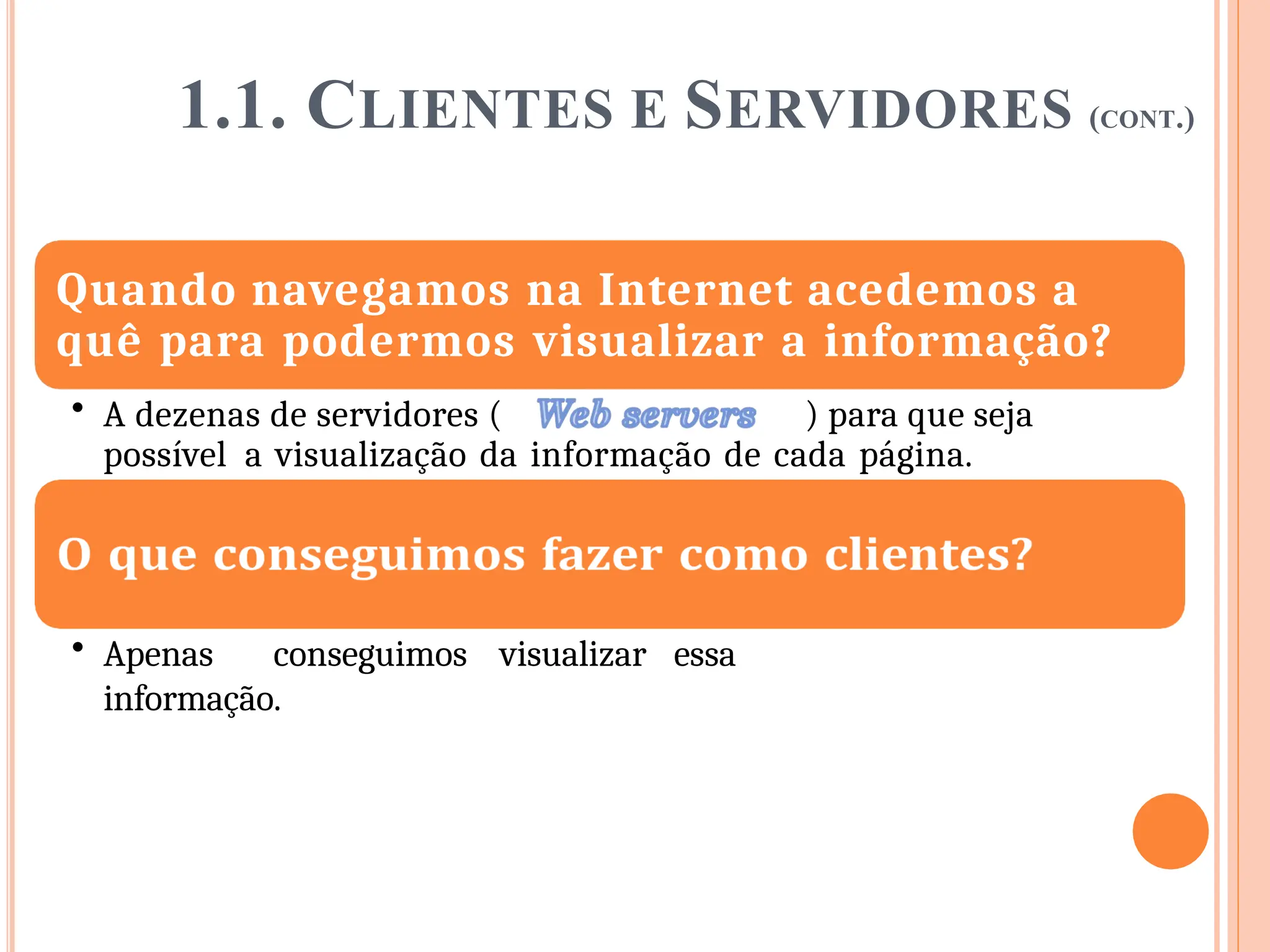 1.1. CLIENTES E SERVIDORES (CONT.)
Quando navegamos na Internet acedemos a
quê para podermos visualizar a informação?
• A dezenas de servidores ( ) para que seja
possível a visualização da informação de cada página.
• Apenas conseguimos visualizar essa
informação.
 