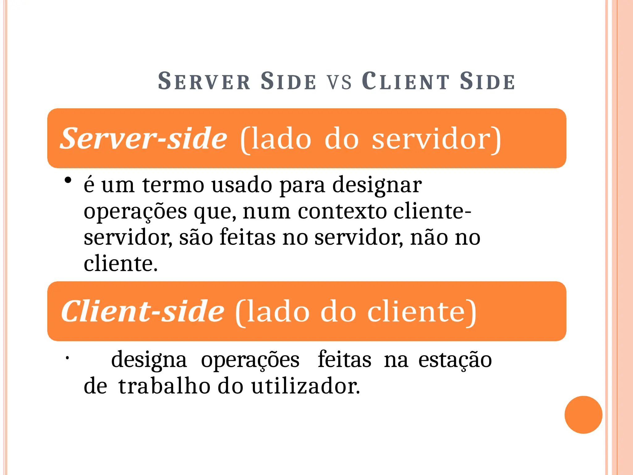 SE RVE R SIDE VS CLIENT SIDE
• é um termo usado para designar
operações que, num contexto cliente-
servidor, são feitas no servidor, não no
cliente.
• designa operações feitas na estação
de trabalho do utilizador.
 