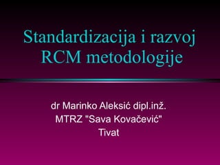 Standardizacija i razvoj  RCM metodologije dr Marinko Aleksić   dipl.inž.  MTRZ &quot;Sava Kovačević&quot;  Tivat  