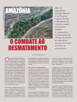 O COMBATE AO 
O aumento do desmatamento na 
12 
região amazônica resultou, 
inicialmente, da exaustão das 
florestas da Mata Atlântica e do esgota-mento 
progressivo das florestas tropicais 
da Ásia. Além disso, o desequilíbrio es-trutural 
nas outras regiões do país contri-buiu 
e continua corroborando, direta ou 
indiretamente, para que milhares de famíli-as 
de agricultores e de desempregados mi-grem 
para o Pará e outros estados da Ama-zônia. 
Piorando a situação dessas pesso-as, 
há que se mencionari ainda a implan-tação 
de grandes empreendimentos – aber-tura 
de estradas, construção de usinas hi-drelétricas, 
implantação de grandes proje-tos 
de mineração e de assentamento e a 
reforma agrária do governo. 
Não podemos confundir os impactos pri-mários 
– qualquer que seja o tipo de ex-ploração 
– com os secundários da colo-nização 
espontânea e o desmatamento 
total associados à agricultura de corte e 
à queima. Esses são problemas seculares 
de origem socioeconômica, agravados 
com a inoperância e, até mesmo, pela omis-são 
do Estado com relação à exigência de 
compensações no processo de licencia-mento 
ambiental de grandes empreendi-mentos. 
AS CAUSAS DO DESMATAMENTO 
As causas do desmatamento são conhe-cidas 
há bastante tempo. Em 1990, por 
exemplo, a revista Forest publicou um ar-tigo 
emblemático de Christopher Uhl et 
alii, sob o título Impactos Sociais, Econô-mico 
e Ecológico da Exploração Seletiva 
de Madeiras, numa Região de Fronteira 
na Amazônia Oriental: O caso de Tailân-dia 
(PA). O estudo cita o exemplo da cons-trução 
da Rodovia PA-150, aberta na dé-cada 
de 70, asfaltada em 1986, com objeti-vo 
de servir de ligação entre a cidade por-tuária 
de Belém e a rica província mineral 
do sul do Pará. 
Para compreender a importância da ma-deira 
na vida de quem fugiu da miséria, 
atraído pela esperança de melhores dias, 
Uhl afirma que é necessário entender o 
contexto em que as pessoas são inseri-das. 
Urge considerar as dessas corres-pondentes 
à cesta básica e às necessida-des 
sociais, incluindo roupa, calçado, 
saúde, transporte etc. 
Estimemos que o custo anual mínimo da 
cesta básica requerida a uma família de oito 
pessoas – tamanho médio na região – seja 
de R$3.500,00. Essa estimativa não inclui o 
consumo de arroz e de farinha de mandioca 
produzidos na roça para a alimentação da 
própria família. Considerando gastos soci-ais 
correspondentes a 40% do valor da ces-ta 
básica, ou seja, R$1.400,00, a despesa 
anual de uma família de oito pessoas ficaria 
em torno de R$ 4.900,00. 
Cada hectare recém-desbravado de mata 
produz, em média, no sistema primitivo 
convencional, R$1.400,00 de produtos agrí-colas 
de subsistência – milho, arroz, feijão 
e mandioca – antes de ser abandonado. 
Isso significa que uma família, depois de 
vender as árvores de tamanho e de valor 
comercial por preço de banana, precisa 
por Nelson Batista Tembra 
Além do 
esgotamento 
da Mata Atlântica 
e das florestas 
tropicais da Ásia, 
a devastação da 
cobertura vegetal 
da Amazônia 
também 
é conseqüência 
do desemprego de 
milhares de famílias 
de agricultores 
que para lá migram 
em busca de 
sobrevivência. 
foto: ©Greenpeace/Rodrigo Baleia 
AMAZÔNIA 
DESMATAMENTO 
C R I S E A M B I E N T A L 
 
