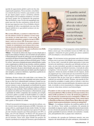 É questão central 
para as sociedades 
e a saúde coletiva 
afirmar o valor 
ético da vida e lutar 
contra a sua 
mercantilização 
e a da natureza 
como um todo. 
Marcelo Firpo 
Cidadania&MeioAmbiente 19 
“ 
” 
questão do aquecimento global a partir da ótica das 
organizações populares. Nesse encontro, consolidou-se 
o conceito de justiça climática, que assume a visão 
de que alguns grupos sociais e territórios sofrerão 
maior impacto com as mudanças climáticas. Um exem-plo 
desses grupos são as populações das pequenas 
ilhas da Polinésia, como Tuvalu (um arquipélago cujo 
ponto mais alto fica dez centímetros acima do nível 
do mar) que negociou com a Nova Zelândia o direito 
de migração de toda a sua população caso suas ilhas 
fiquem inabitáveis (o que poderá acontecer em me-nos 
de 50 anos). 
NOS ÚLTIMOS 50 ANOS, A QUEIMA DE COMBUSTÍVEIS FÓS-SEIS 
TEM LIBERADO DIÓXIDO DE CARBONO E OUTROS GASES 
QUE AFETAM, DE FORMA IRREFUTÁVEL O CLIMA GLOBAL. A 
CONCENTRAÇÃO ATMOSFÉRICA AUMENTOU EM MAIS DE 30% 
DESDE O INÍCIO DO SÉCULO 20. O RESULTADO DISSO É O 
AUMENTO DO RISCO DE DOENÇAS E DE MORTES, ALTERANDO 
O PADRÃO DE DISSEMINAÇÃO DAS DOENÇAS INFECCIOSAS. 
UMA DAS SOLUÇÕES APRESENTADAS PARA MELHORAR ESSE QUA-DRO 
É O MERCADO DE CARBONO, UTILIZADO NA EUROPA E NOS EUA. 
COMO ESTÁ ESSA DISCUSSÃO NO BRASIL? 
Milanez – O mercado de carbono não chega a ser uma solução para os 
impactos das mudanças climáticas, mas uma tentativa de ação paliativa. 
O Brasil participa do mercado de carbono por meio da implantação dos 
mecanismos de desenvolvimento limpo (MDLs), que permitem que pro-jetos 
de baixo carbono em países em desenvolvimento gerem “créditos 
de carbono” para serem comprados por países industrializados e usados 
como compensação no cálculo de suas emissões, conforme estabeleci-do 
pelo Protocolo de Quioto. Dessa forma, há uma transferência de 
recursos financeiros de países industrializados para países em desen-volvimento, 
que são direcionados para atividades específicas ligadas ao 
setor energético, a processos industriais, à agricultura, à gestão de resí-duos 
urbanos e ao reflorestamento. 
Entretanto, diversas críticas vêm sendo feitas a esse sistema. Em 
primeiro lugar, porque não reduz a iniqüidade entre países, permitin-do 
que os mais ricos e industrializados continuem a manter seu mo-delo 
de desenvolvimento, intensivo em energia (não-renovável) e 
recursos naturais à custa da degradação socioambiental dos países 
do Sul e, dessa forma, diminuem a pressão por mudanças culturais e 
tecnológicas mais profundas. Outro problema refere-se às práticas 
de seqüestro de carbono por florestamento e reflorestamento, já que 
a quantidade de créditos computados não considera, por exemplo, 
os possíveis ganhos ou perdas em biodiversidade ao se optar por 
monoculturas ou espécies nativas. Ou seja, florestas de eucalipto, 
também chamadas criticamente de “desertos verdes”, podem valer 
tanto quanto as florestas de verdade. 
O Brasil tem posição de destaque no mercado de carbono, sen-do 
o terceiro maior receptor de projetos de MDL. Entretanto, em 
termos efetivos, a participação do país ainda é tímida. Até março 
de 2008, o Brasil tinha sido responsável por apenas 6% da redu-ção 
das emissões enquanto que China participou com 49% e a 
Índia, com 23% das reduções. No Brasil, 63% dos projetos de 
MDL ocorrem no setor energia, que responde por 48% da redu-ção 
de emissões. Nesse setor, quase metade dos projetos diz 
respeito à produção de energia por biomassa, aproximadamente 
1/4 por hidrelétricas e 1/5 por pequenas centrais hidrelétricas. 
Outros setores que vêm recebendo recursos de MDL são o de 
captação e tratamento de gases gerados por aterros sanitários 
(24% da redução) e o de suinocultura (6%). 
Firpo – Os movimentos sociais apresentam uma série de críticas 
à forma como os governos vêm lidando com as mudanças climáti-cas. 
Na sua visão, o mercado de carbono apresenta-se como uma 
iniciativa de transformar a atmosfera, por definição um bem co-mum, 
em uma mercadoria que pode ser negociada como outra 
qualquer. Seguindo essa linha de raciocínio, o mercado de carbo-no 
legitima o “direito de poluir”, uma vez que empresas ou países 
adquirem o direito de manter atividades de alto impacto, desde 
que paguem por isso. Como posto por um economista do gover-no 
da Austrália em 2001, é mais “eficiente” evacuar as populações 
das pequenas ilhas do que exigir que as indústrias australianas 
reduzam sua emissão de carbono. Portanto, uma questão de fun-do 
central às sociedades e à saúde coletiva é afirmar o valor ético 
da vida e lutar contra a sua mercantilização e da natureza como um 
todo, revertendo os níveis insustentáveis e indignos que já acon-tecem 
em várias áreas, inclusive nas biotecnologias. 
O AUMENTO DO NÍVEL DO MAR JÁ NÃO É AMEAÇA, POIS TEM DESALOJADO 
POPULAÇÕES RIBEIRINHAS. MAIS DA METADE DA POPULAÇÃO MUNDIAL VIVE A 
MENOS DE 60 QUILÔMETROS DO LITORAL. AS INUNDAÇÕES AUMENTAM O 
RISCO DE INFECÇÕES CAUSADAS PELA ÁGUA CONTAMINADA. O BRASIL É UM 
DOS PAÍSES AFETADOS POR CONSTANTES ENCHENTES. COMO A SAÚDE PÚBLICA 
E A ENSP (ESCOLA NACIONAL DE SAÚDE PÚBLICA SERGIO AROUCA), ESPECI-ALMENTE, 
PODEM AJUDAR NA PREVENÇÃO E NA BUSCA DE ALTERNATIVAS? 
Milanez – As mudanças climáticas vão modificar padrões de cli-ma 
e de chuvas. Nesse sentido, as enchentes vão aumentar de 
intensidade em algumas regiões, independentemente da proximida-de 
com o litoral e do aumento do nível do mar. Atualmente, já vemos 
grande quantidade de pessoas sofrendo com enchentes e inunda-ções, 
principalmente entre os grupos mais vulneráveis. 
As enchentes são causadas por fenômenos naturais, mas seus 
impactos são intensificados por ações antrópicas, relacionadas ao 
 