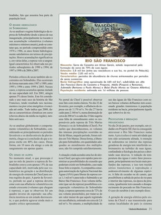 Cidadania&MeioAmbiente bradinho, fato que assustou boa parte da 
população local. 
O REGIME HIDROLÓGICO 
DE SOBRADINHO 
Ao se analisar o regime hidrológico da re-presa 
de Sobradinho desde a época de sua 
inauguração, principalmente no tocante à 
sua acumulação volumétrica (volumes 
máximos e mínimos anuais), pode-se cons-tatar 
que, no período compreendido entre 
1978 e 1986, os anos foram hidrologica-mente 
satisfatórios em termos de precipi-tações. 
Houve acumulações significativas 
e, em várias delas, a represa veio a sangrar. 
Igual característica foi observada nos pe-ríodos 
subseqüentes de 1990 a 1994; de 
1997 a 1998 e de 2004 a 2007. 
Períodos críticos de secas também são re-correntes 
em Sobradinho. Eles ocorreram 
de forma marcante entre 1987 e 1989, entre 
1995 e 1996 e entre 1999 e 2003. Nesses 
casos, a represa acumulou apenas metade 
de sua capacidade útil. Em 2001, atingiu 
apenas 5% desse limite. Este foi conside-rado 
o ano mais seco da história do São 
Francisco, tendo resultado nos raciona-mentos 
e na pior crise energética vivenci-ada 
até então. Tudo indica que 2008, da-das 
as características climáticas em curso 
(choveu abaixo da média na região), tam-bém 
será seco. 
Ao se analisar globalmente o comporta-mento 
volumétrico de Sobradinho, con-siderando- 
se principalmente os períodos 
favoráveis e os desfavoráveis da pluvio-metria, 
chega-se à conclusão de que a re-presa 
enche em 40% dos casos. Dessa 
forma, em 10 anos ela atinge a cota de 
sangramento em apenas quatro. 
OS SINAIS DE ALERTA 
No momento atual, o que preocupa é 
que no mês de janeiro a represa de So-bradinho 
estava com apenas 15% de sua 
capacidade útil, motivada pelo uso vo-lumétrico 
na geração e na distribuição 
de energia do sistema da Chesf para ou-tras 
regiões do país. A partir de feverei-ro, 
período no qual a represa deveria 
estar com sua afluência volumétrica em 
estado crescente (volumes que chegam 
à represa), o que se observou foi um 
quadro inverso do esperado: sua aflu-ência 
mostrou-se em estado decrescen-te, 
o que poderia agravar ainda mais o 
quadro crítico apresentado. 
RIO SÃO FRANCISCO 
Nascente: Serra da Canastra em Minas Gerais, estado responsável pela 
formação de cerca de 70% de suas águas. 
Extensão: 2,8 mil km (entre seu nascedouro e sua foz, no pontal do Peba/AL). 
Vazão média: 2,85 mil m³/s. 
Característica: períodos de abundância de chuvas entremeados por períodos 
de secas sucessivas. 
Bacia hidrográfica: área aproximada de 640 mil km², subdividida em Alto 
São Francisco (Serra da Canastra a Pirapora), Médio (Pirapora a Remanso), 
Submédio (Remanso a Paulo Afonso) e Baixo (Paulo Afonso ao Oceano Atlântico). 
População residente: estimada em 14 milhões de pessoas. 
No portal da Chesf é possível observar 
esse fato com muita clareza. No dia 22 de 
fevereiro, por exemplo, a afluência da re-presa 
era de 3.170 m³/s. No dia 27 havia 
caído para 2.160 m³/s, numa diminuição de 
cerca de 200 m³/s a cada dia. O fato sugeriu 
uma falta de entendimento entre os res-ponsáveis 
pela represa de Três Marias 
(Furnas) e os de Sobradinho (Chesf). Por 
razões que desconhecemos, os volumes 
das intensas precipitações ocorridas no 
Sul de Minas, naquele período, foram reti-dos 
em Três Marias. Dessa forma, a libera-ção 
para Sobradinho, em quantidades ade-quadas 
ao atendimento dos múltiplos 
usos, não foi cumprida satisfatoriamente. 
A situação criada acendeu uma luz de aler-ta 
na Chesf, que agiu com rapidez para mi-nimizar 
as possibilidades de exaustão que 
poderiam existir em Sobradinho, caso nada 
fosse feito a respeito. A companhia conse-guiu 
autorização da Agência Nacional das 
Águas (ANA) para liberar da represa cer-ca 
1,1 mil m³/s para todo o Submédio e ao 
Baixo São Francisco. Esse volume deflu-ente 
(que sai da represa) possibilitou a re-cuperação 
volumétrica de Sobradinho 
(hoje, a represa apresenta cerca de 72% de 
seu volume preenchido), por tratar-se de 
um valor menor do que aquele registrado 
em sua afluência, estimado em cerca de 2,6 
mil m³/s. No entanto, a multiplicidade de 
uso das águas do São Francisco com es-ses 
baixos volumes defluentes tem ocasi-onado 
grandes transtornos à população 
residente na bacia, principalmente àquela 
que sobrevive do rio. 
PISCICULTURA E IRRIGAÇÃO 
PREJUDICADAS 
No dia 26 de janeiro, por exemplo, um ci-dadão 
em Propriá (SE) havia conseguido 
atravessar o Rio São Francisco numa 
moto. A piscicultura é outra atividade que 
tem sido seriamente afetada. A retenção 
de sedimentos no interior das represas 
geradoras de energia tem interferido so-bremaneira 
na turbidez de suas águas, 
confundindo a fisiologia dos peixes e abor-tando 
suas desovas. A redução da tem-peratura 
das águas é outro fator preocu-pante, 
principalmente nos locais mais pro-fundos 
das represas; e isso tem trazido 
sérios transtornos à reprodução e 
aodesenvolvimento de algumas espéci-es. 
A falta de escadas ou de canais, que 
possibilitem a subida do peixe do rio para 
o interior das represas, na época da pira-cema, 
igualmente tem causado o desapa-recimento 
do pescado no São Francisco. 
O caso do surubim é um exemplo disso. 
A geração de energia elétrica pelo sis-tema 
da Chesf e sua transmissão para 
outras localidades do país (o sistema 
Cidadania&MeioAmbiente 25 
 