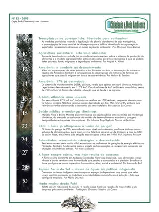Nº 15 – 2008 
Capa: Earth Observatory Nasa - Amazon 
4 
10 
12 
14 
16 
18 
22 
24 
27 
28 
30 
Transgênicos no governo Lula: liberdade para contaminar 
As medidas provisórias visando a legalização do plantio clandestino de soja transgênica, 
a promulgação de uma nova lei de biossegurança e a política de estímulo ao agronegócio 
exportador representam retrocesso em nossa legislação ambiental. Por Marijane Vieira Lisboa 
Agricultura sustentável: soberania alimentar 
Somente desafiando o controle que as multinacionais exercem sobre o sistema de produção de 
alimentos e o modelo agroexportador patrocinado pelos governos neoliberais é que se poderá 
deter pobreza, fome, migração e degradação ambiental. Por Miguel A. Altieri 
Amazônia: o combate ao desmatamento 
Além do esgotamento da Mata Atlântica e das florestas da Ásia, a devastação da cobertura 
vegetal da Amazônia também é conseqüência do desemprego de milhares de famílias de 
agricultores que para lá migram em busca de sobrevivência. Por Nelson B. Tembra 
Amazônia: 17% já desmatada 
O sistema de monitoramento DETER, do Inpe, revela que apenas em abril último a Amazônia 
Legal sofreu desmatamento em 1.123 km2. Dos 4 milhões de km2 de floresta amazônica, cerca 
de 700 mil km2 já foram derrubados, situação que só tende a se agravar. 
A Mata Atlântica virou souvenir 
Em seus últimos 97,5 mil km2, incluindo os retalhos de 100 hectares, pequenos demais para 
ter futuro, a Mata Atlântica continua sendo desmatada em SC, MG, GO e BA, embora sua 
relevância venha alavancando a economia do setor hoteleiro. Por Marcos Sá Correa 
Saúde pública e mudanças climáticas 
Marcelo Firpo e Bruno Milanez discorrem acerca da saúde pública ante os efeitos das mudanças 
climáticas, do mercado de carbono e do modelo de desenvolvimento econômico que gera 
desigualdades entre países ricos e pobres. Por Informe Ensp/Agência Fiocruz de Notícias 
CO2: a Terra já ultrapassou o limiar do perigo? 
O limiar do perigo de CO2 estaria fixado num nível muito elevado, conforme indicam novos 
estudos de climatologistas, para quem o nível tolerável deveria ser de 350ppm e não de 550. 
Se assim fosse, ele já teria sido atingido essa situação crítica em 1990. Por Stéphane Foucart 
Sobradinho: reservatório estratégico e desconhecido 
Sem essa represa seria muito difícil equacionar os problemas de geração de energia elétrica no 
Nordeste. Também fundamental para o projeto de transposição, a represa vem passando por 
situações volumétricas críticas. Por João Suassuna 
A fome sempre existiu, mas hoje resulta do consumo 
A fome é uma constante em todas as sociedades históricas. Mas hoje, suas dimensões vergo-nhosas 
e cruéis revelam uma humanidade que perdeu a compaixão e a piedade. Erradicar a 
fome configura-se como imperativos humanístico, ético, social e ambiental. Por Leonardo Boff 
Raposa Serra do Sol – divisor de águas na política indigenista 
Demarcar as terras indígenas sem incorporar espaços indispensáveis aos povos que nelas 
vivem significa condenar os indivíduos e as identidades socioculturais à extinção – fato que 
configura etnocídio. Por Flávia Dourado 
Nada mudou desde Pohl 
Relato de um naturalista do século 19 revela nossa histórica relação de maus tratos e de 
desprezo pelo meio ambiente. Por Rogério Grasseto Teixeira da Cunha 
 