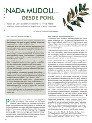 NADA MUDOU... 
DESDE POHL 
Relato de um naturalista do século 19 revela nossa 
histórica relação de maus tratos com o meio ambiente. 
Leia, caro leitor, as citações abaixo: MEIO AMBIENTE: ABUSOS ONTEM E HOJE 
“Em outros declives semelhantes, vimos, com prazer, progressivos indícios 
de desbravamento, isto é, matas em fogo ou já destruídas, de cujas cinzas 
começavam a brotar o milho, a mandioca e o feijão”. 
“Pode-se prever que em breve haverá falta até de madeira necessária para 
construções se, por meio de uma sensata economia florestal, não se der fim 
à livre utilização, ou, melhor dizendo, devastação das matas desta zona”. 
“As ervas desse campo, para serem removidas e para fertilizar o solo com 
carbono e extirpar a multidão de insetos nocivos, são queimadas anual-mente 
30 
pouco antes de começar a estação chuvosa (...) assistimos com 
espanto à surpreendente visão da torrente de fogo ondulando poderosa-mente 
sobre a planície sem fim”. 
“(...) a atividade dos homens que esburacam o solo (...) para a extração de 
metais. Covas informes e montões de cascalho desfiguram as serras situa-das 
a oeste e norte da cidade, nas quais corre ouro no xisto argiloso”. 
“Infelizmente (...), ávidos de sua carne [tatu galinha], não ponderam 
sobre essas sábias disposições. Perseguem-no com tanta violência, como se 
a espécie tivesse de ser extinta.” 
“No solo adubado com cinzas das matas queimadas dá boas colheitas (...) 
Contudo, isso se refere somente à colheita do primeiro ano; no segundo já é 
menor e, no terceiro, o solo em geral está parcialmente esgotado e em parte tão 
estragado por um capim compacto (...) que a plantação é desfeita ...” 
“Maiores lucros deram, outrora, as minas de ouro (...). Agora estão esburaca-dos 
os bancos de areia dos rios de todos os lugares e a superfície da terra” 
“Em parte, haviam sido queimadas grandes extensões das pradarias. Assisti 
hoje a este fenômeno diversas vezes e, por um quarto de hora, atravessamos 
campos incendiados, crepitando em altas chamas”. 
“Subimos então a Serra Garo, que oferecia um aspecto totalmente singu-lar 
de abandono e devastação pelas inúmeras escavações feitas para as 
lavras de ouro”. 
por Rogério Grassetto Teixeira da Cunha 
Pela linguagem pouco usual, você deve ter se perguntado 
de onde essas citações foram extraídas e a que lugares 
referem-se. Poderá imaginar que são trechos de publicações 
técnicas sobre o meio ambiente. Talvez relato de um membro de uma 
ONG ambientalista, de um viajante de Portugal ou qualquer outra coisa 
do gênero. Pois bem, não é nada disso. As transcrições foram retira-das 
do livro Viagem no Interior do Brasil (1976, Editora Itatiaia/EDUSP, 
tradução de Milton Amado e Eugênio Amado), escrito pelo naturalis-ta 
austríaco Johann Emanuel Pohl; obra que particularmente recomen-do 
pela riqueza de informações sobre o Brasil da época. 
O detalhe que torna as citações mais interessantes para àquelas 
pessoas preocupadas com o meio ambiente é a época em que fora 
feita a viagem ao Brasil: entre 1818 e 1819. Isso mesmo, há quase 
190 anos! Repito: cento e noventa anos atrás. Triste constatar que, 
de lá pra cá, não só pouco mudou dessa situação, como retrocede-mos 
em outros aspectos. 
O naturalista viajou pelos estados do Rio de Janeiro, Minas Ge-rais, 
Goiás e Tocantins e descreveu os caminhos por onde pas-sou, 
citou detalhes geológicos, aspectos da fauna e da flora, cos-tumes 
e tradições das cidades, do campo e de agrupamentos indí-genas, 
além de ter narrado aspectos históricos. 
Embora o meio ambiente não seja o foco principal da obra, podem-se 
extrair da obra de Pohl várias conclusões a respeito da forma como o 
meio ambiente era tratado. O imediatismo, a destruição pela cobiça, a 
nefanda prática das queimadas, a falta de planejamento e o hábito de 
esgotar os recursos para posteriormente mudar o local da destruição 
são facilmente percebidos ao longo do texto. Na verdade, dada a 
época em que o relato fora feito, isso não constitui grande surpresa. 
O mais impressionante, no entanto, é a analogia com os dias atuais. 
No tocante à mineração, basta lembrar Serra Pelada, os acidentes 
com derramamento de substâncias tóxicas no rio Pomba, as invasões 
de terras indígenas e áreas protegidas. Sobre a exploração madeireira, 
temos a mesma gana exploratória, agora disfarçada sob os auspícios 
das Concessões Florestais de florestas públicas, planos de manejo e 
do recém-criado Serviço Florestal Brasileiro. No quesito queimadas, 
continuamos com taxas recordes e com números que beiram ao ridí-culo. 
Quanto à extinção de espécies e ao desmatamento, bem, é me-lhor 
não comentar. Quase dois séculos se passaram, o discurso am-bientalista 
ganhou força, as ONGs são entidades de peso político 
extraordinário, mas tudo indica que, na prática, nada mudou. ■ 
Johann Baptist Emanuel Pohl – Médico, geólogo e botânico austrí-aco. 
Integrou a Missão Austríaca ao Brasil entre 1817 e 1822. Veio como 
encarregado da parte de mineralogia, assumindo depois a de botânica. 
Desligou-se da expedição e empreendeu uma viagem de quatro anos 
pelo interior do Brasil, atravessando o Rio de Janeiro, Minas Gerais e 
Goiás. A jornada rendeu o livro «Viagem ao interior do Brasil» e a obra 
botânica «Plantarum Brasiliae icones et descriptiones hactenus inedi-tae 
» («Ícones e descrições de plantas do Brasil até agora inéditos»). 
Rogério Grassetto Teixeira da Cunha– Biólogo, doutor 
em Comportamento Animal pela Universidade de Saint 
Andrews. E-mail: rogcunha@hotmail.com. Artigo originalmente 
publicado pelo Correio da Cidadania, em 05/12/2007. 
H I S T Ó R I A 
 