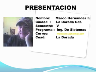PRESENTACION  Nombre:     Marco Hernández F. Ciudad  :     La Dorada Cds Semestre:   V Programa :  Ing. De Sistemas Correo:        marcos165@hotmail.com Cead:          La Dorada 