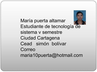 María puerta altamar Estudiante de tecnología de sistema v semestre Ciudad Cartagena  Cead   simón  bolívar Correo maria10puerta@hotmail.com 
