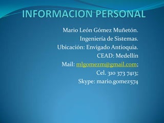 Mario León Gómez Muñetón.
        Ingeniería de Sistemas.
Ubicación: Envigado Antioquia.
               CEAD: Medellín
 Mail: mlgomezm@gmail.com;
               Cel. 310 373 7413;
        Skype: mario.gomez574
 