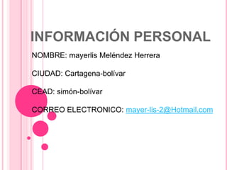 INFORMACIÓN PERSONAL NOMBRE: mayerlis Meléndez Herrera CIUDAD: Cartagena-bolívar CEAD: simón-bolívar CORREO ELECTRONICO: mayer-lis-2@Hotmail.com 