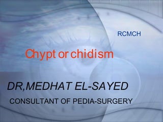 RCMCH
DR,MEDHAT EL-SAYED
CONSULTANT OF PEDIA-SURGERY
Chypt orchidism
 