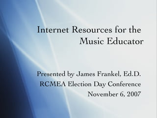 Internet Resources for the  Music Educator Presented by James Frankel, Ed.D. RCMEA Election Day Conference November 6, 2007 