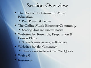 Session Overview The Role of the Internet in Music Education Past, Present & Future The Online Music Educator Community Sharing ideas and success stories Websites for Research, Preparation & Lesson Plans So much great content, so little time Websites for the Classroom There’s more to the net than WebQuests Web 2.0 Resources 