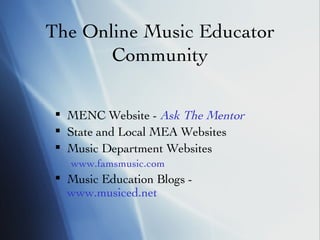 The Online Music Educator Community MENC Website -  Ask The Mentor State and Local MEA Websites  Music Department Websites www.famsmusic.com   Music Education Blogs -  www.musiced.net 
