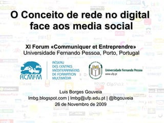 O Conceito de rede no digital  face aos media social XI Forum «Communiquer et Entreprendre»   Universidade Fernando Pessoa, Porto, Portugal Luis Borges Gouveia lmbg.blogspot.com | lmbg@ufp.edu.pt | @lbgouveia 26 de Novembro de 2009 