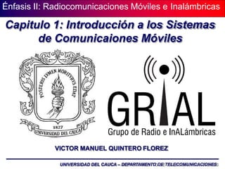 Énfasis II: Radiocomunicaciones Móviles e Inalámbricas
Capitulo 1: Introducción a los Sistemas
de Comunicaiones Móviles
VICTOR MANUEL QUINTERO FLOREZ
UNIVERSIDAD DEL CAUCA – DEPARTAMENTO DE TELECOMUNICACIONES
 