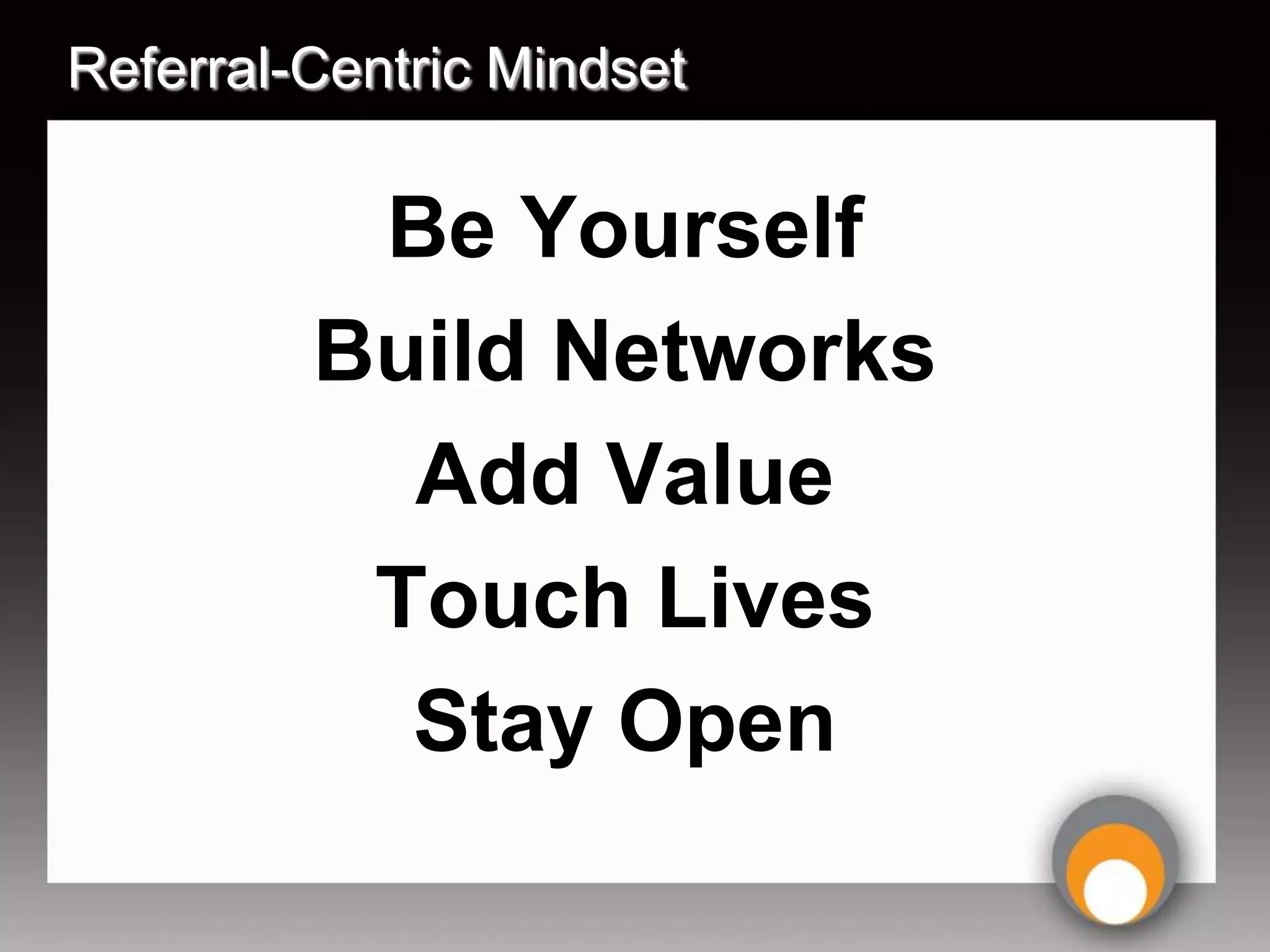 Referral-Centric Mindset

          Be Yourself
         Build Networks
           Add Value
          Touch Lives
           Stay Open
 