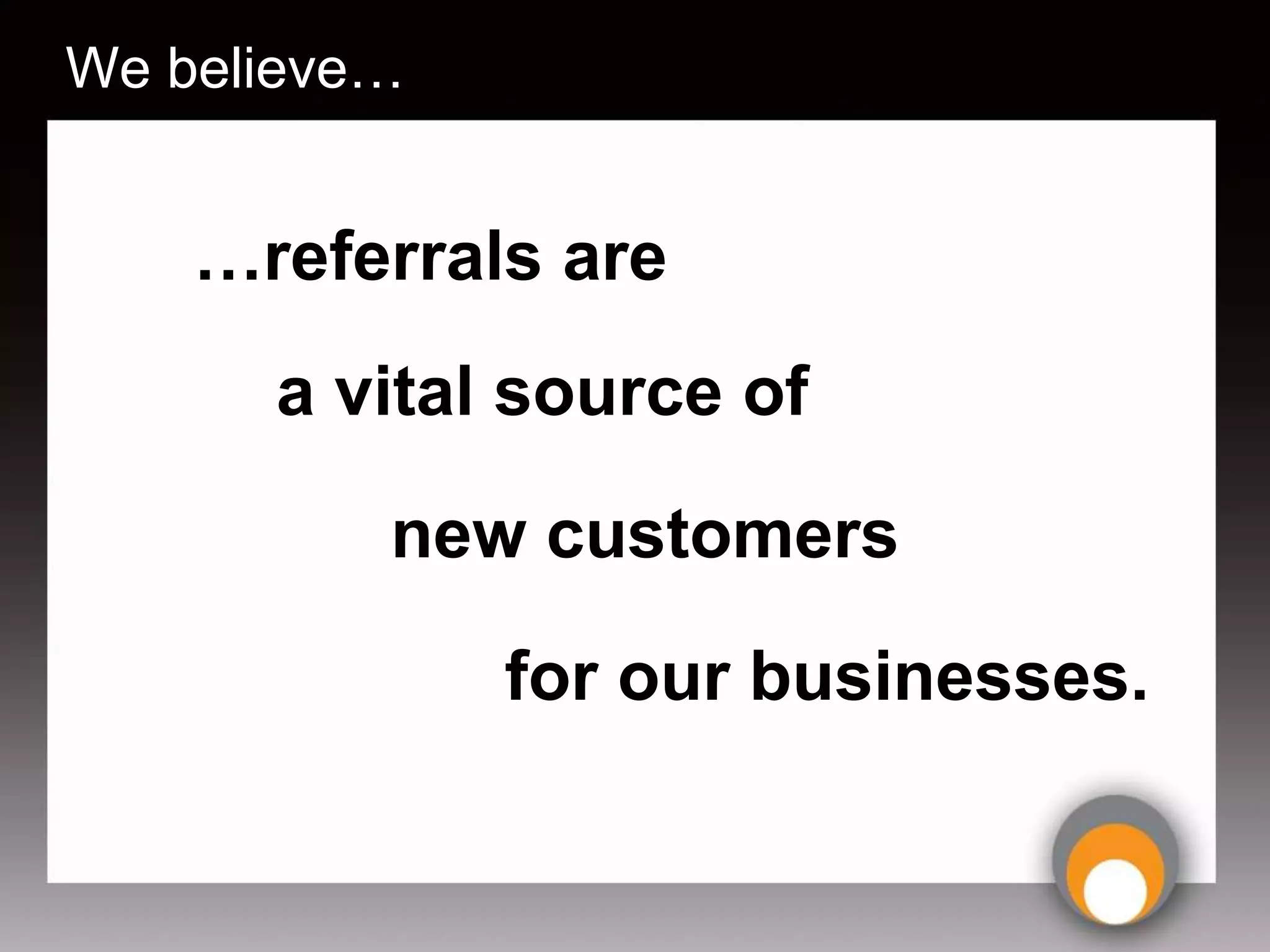 We believe…


    …referrals are
      a vital source of

          new customers

              for our businesses.
 