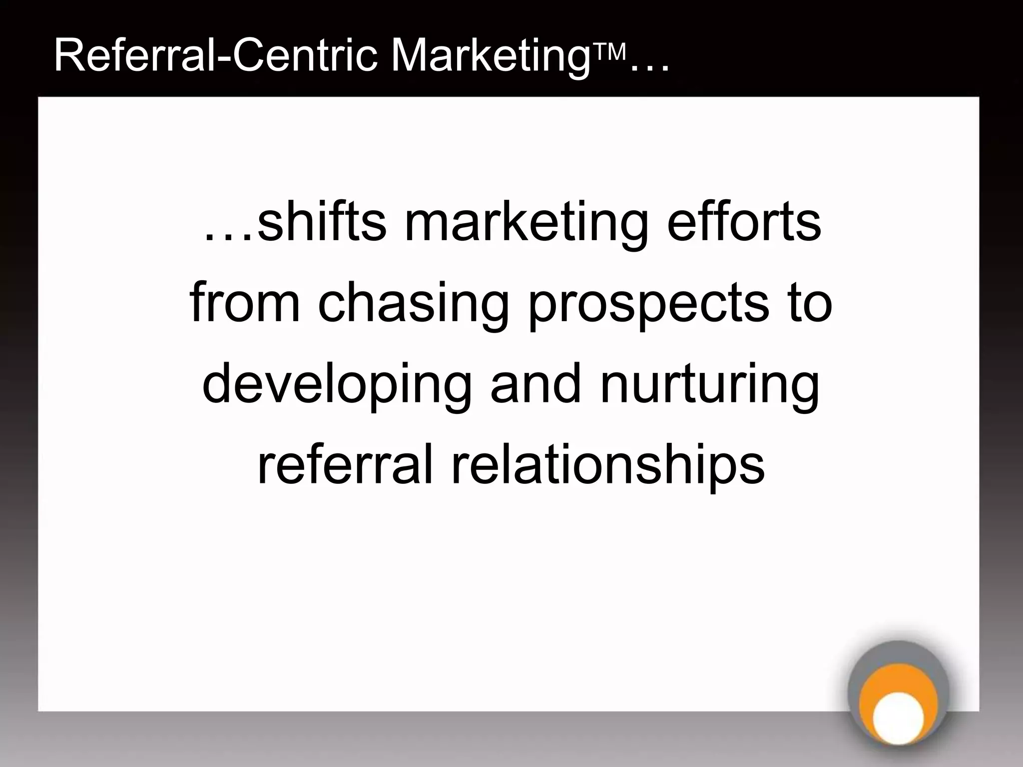 Referral-Centric MarketingTM…


       …shifts marketing efforts
      from chasing prospects to
       developing and nurturing
         referral relationships
 