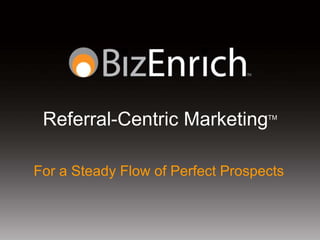 Referral-Centric Marketing        TM




For a Steady Flow of Perfect Prospects
 
