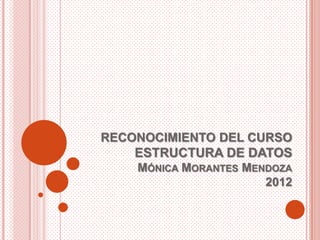 RECONOCIMIENTO DEL CURSO
    ESTRUCTURA DE DATOS
    MÓNICA MORANTES MENDOZA
                       2012
 