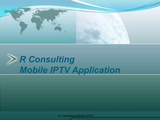 R Consulting
Mobile IPTV Application
R Consulting Mobile IPTV 1
 