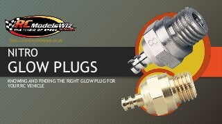 http://www.rcmodelswiz.co.uk

NITRO

GLOW PLUGS
KNOWING AND FINDING THE RIGHT GLOW PLUG FOR
YOUR RC VEHICLE

 