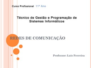 Curso Profissional 11º Ano




   Técnico de Gestão e Programação de
          Sistemas Informáticos




REDES DE COMUNICAÇÃO



                             Professor: Luis Ferreira
 