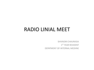 RADIO LINIAL MEET
SHIVAOM CHAURASIA
1ST YEAR RESIDENT
DEPATMENT OF INTERNAL MEDIINE
 