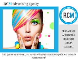 RCM advertising agency
Мы ценим ваше дело, вы наслаждаетесь плодами работы нашего
коллектива!
РЕКЛАМНОЕ
АГЕНТСТВО
ПОЛНОГО
ЦИКЛА
«МЕДИА»
 