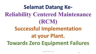 Selamat Datang Ke-
Reliability Centered Maintenance
(RCM)
Successful Implementation
at your Plant.
Towards Zero Equipment Failures
1npragasam@yahoo.com
 