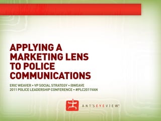 APPLYING A
MARKETING LENS
TO POLICE
COMMUNICATIONS
ERIC WEAVER • VP SOCIAL STRATEGY • @WEAVE
2011 POLICE LEADERSHIP CONFERENCE • #PLC2011VAN
 