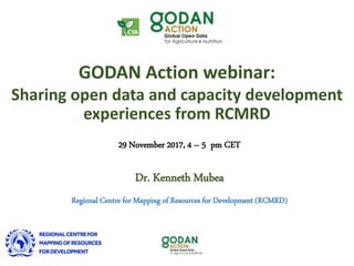 Dr. Kenneth Mubea
Regional Centre for Mapping of Resources for Development (RCMRD)
GODAN Action webinar:
Sharing open data and capacity development
experiences from RCMRD
29 November 2017, 4 – 5 pm CET
 