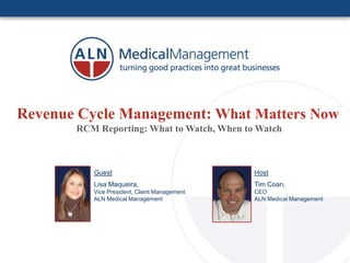 Revenue Cycle Management: What Matters Now
       RCM Reporting: What to Watch, When to Watch



          Guest                               Host
          Lisa Maqueira,                      Tim Coan,
          Vice President, Client Management   CEO
          ALN Medical Management              ALN Medical Management
 