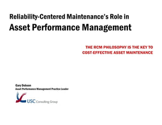 Reliability-Centered Maintenance’s Role in

Asset Performance Management
THE RCM PHILOSOPHY IS THE KEY TO
COST-EFFECTIVE ASSET MAINTENANCE

Gary Dobson
Asset Performance Management Practice Leader

 