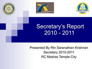 Secretary’s Report 2010 - 2011  Presented By Rtn Saranathan Krishnan Secretary 2010-2011 RC Madras Temple City 