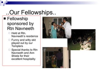 ..Our Fellowships.. Fellowship sponsored by Rtn Navneeth Held at Rtn. Navneeth’s residence Funny and witty skit played out by our Templers Special thanks to Rtn Navneeth and Ann Shiela for their excellent hospitality 