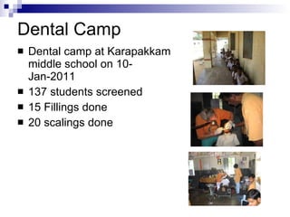 Dental Camp Dental camp at Karapakkam middle school on 10-Jan-2011 137 students screened 15 Fillings done 20 scalings done 