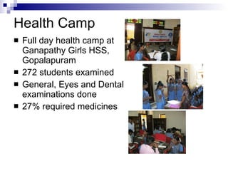 Health Camp Full day health camp at Ganapathy Girls HSS, Gopalapuram 272 students examined General, Eyes and Dental examinations done 27% required medicines 