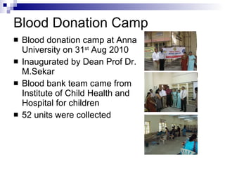 Blood Donation Camp Blood donation camp at Anna University on 31 st  Aug 2010 Inaugurated by Dean Prof Dr. M.Sekar Blood bank team came from Institute of Child Health and Hospital for children 52 units were collected 